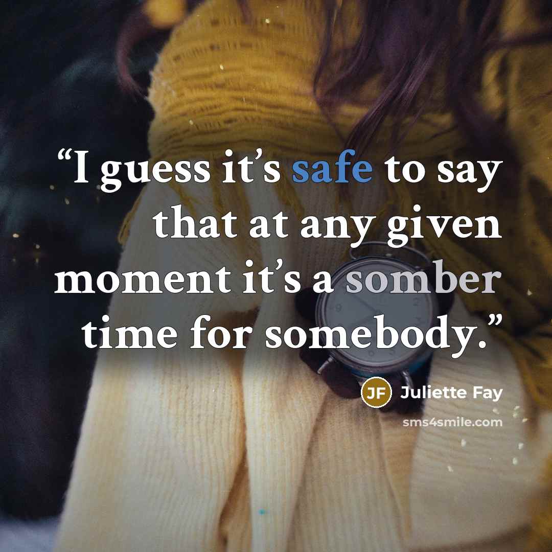 “I guess it’s safe to say that at any given moment it’s a somber time for somebody.” quote by Juliette Fay