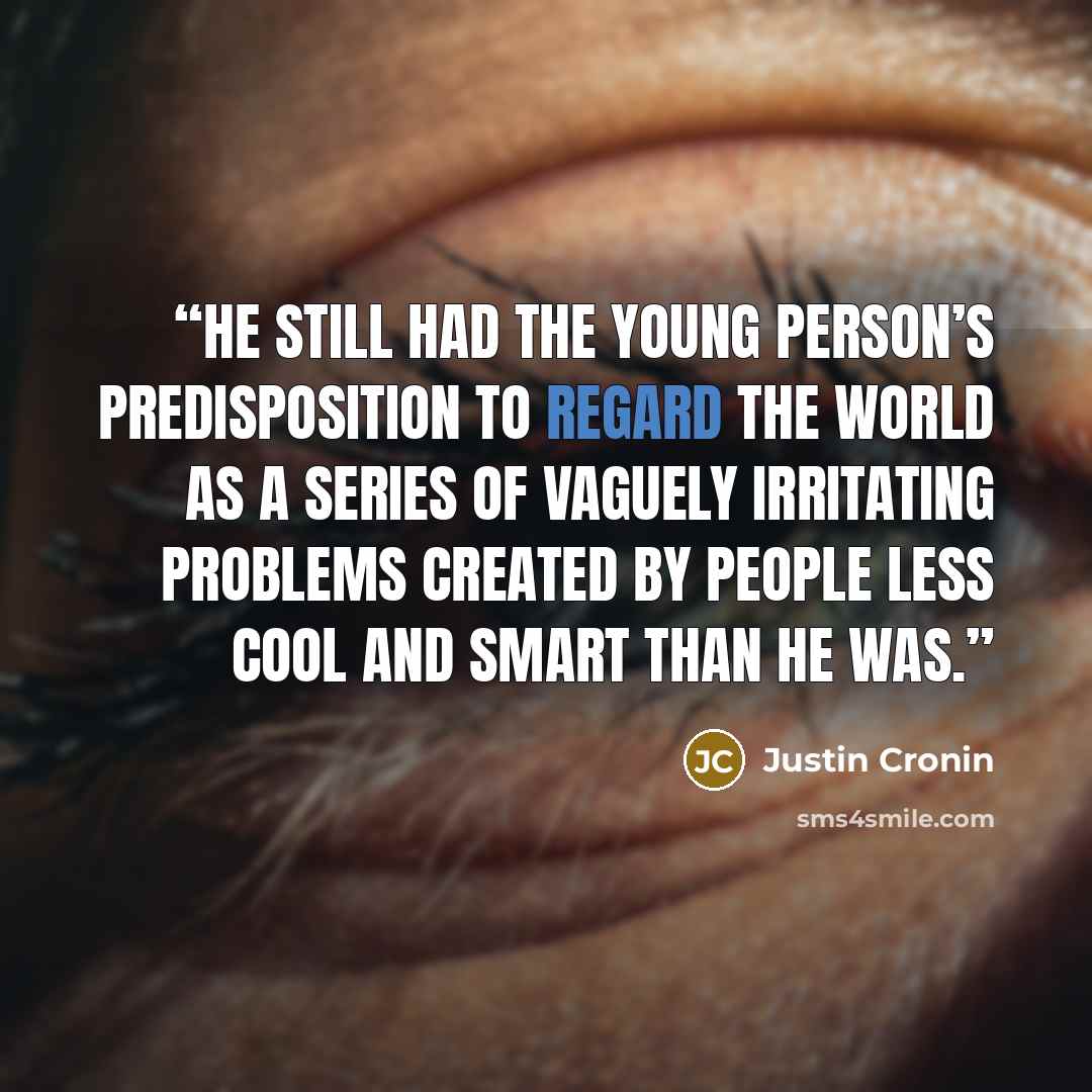 “He still had the young person’s predisposition to regard the world as a series of vaguely irritating problems created by people less cool and smart than he was.” quote by Justin Cronin