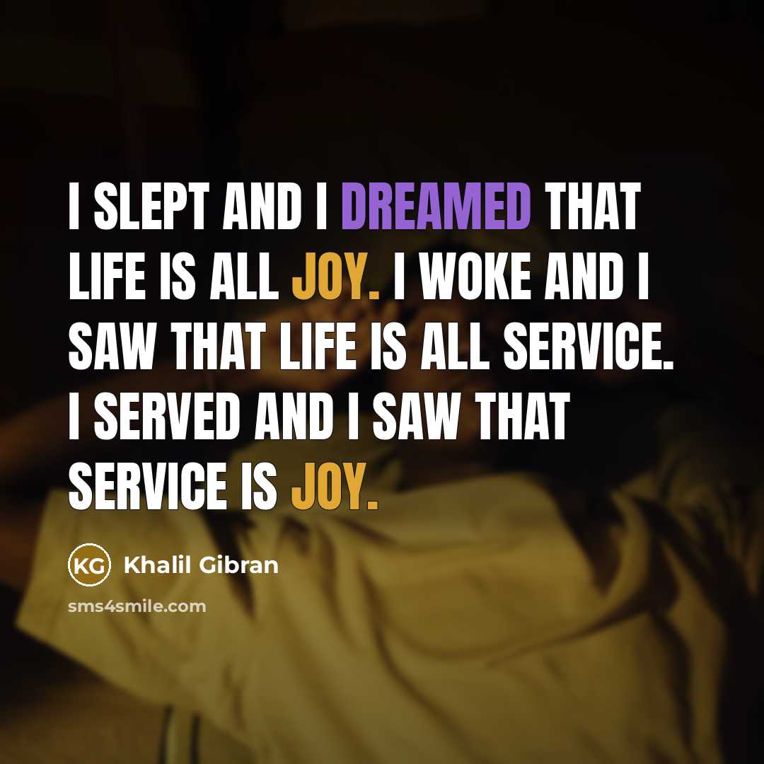 “I slept and I dreamed that life is all joy. I woke and I saw that life is all service. I served and I saw that service is joy.” quote by Khalil Gibran