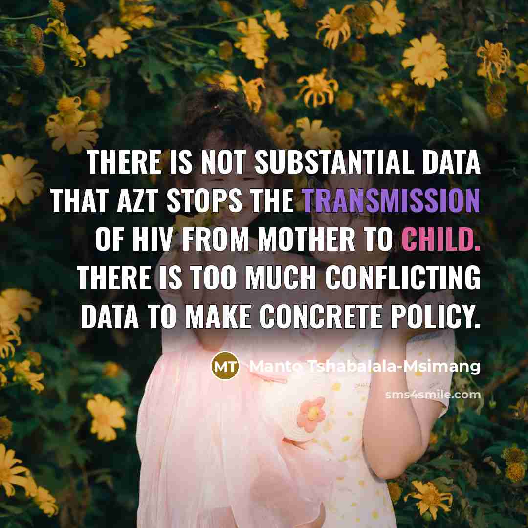 “There is not substantial data that AZT stops the transmission of HIV from mother to child. There is too much conflicting data to make concrete policy.” quote by Manto Tshabalala-Msimang