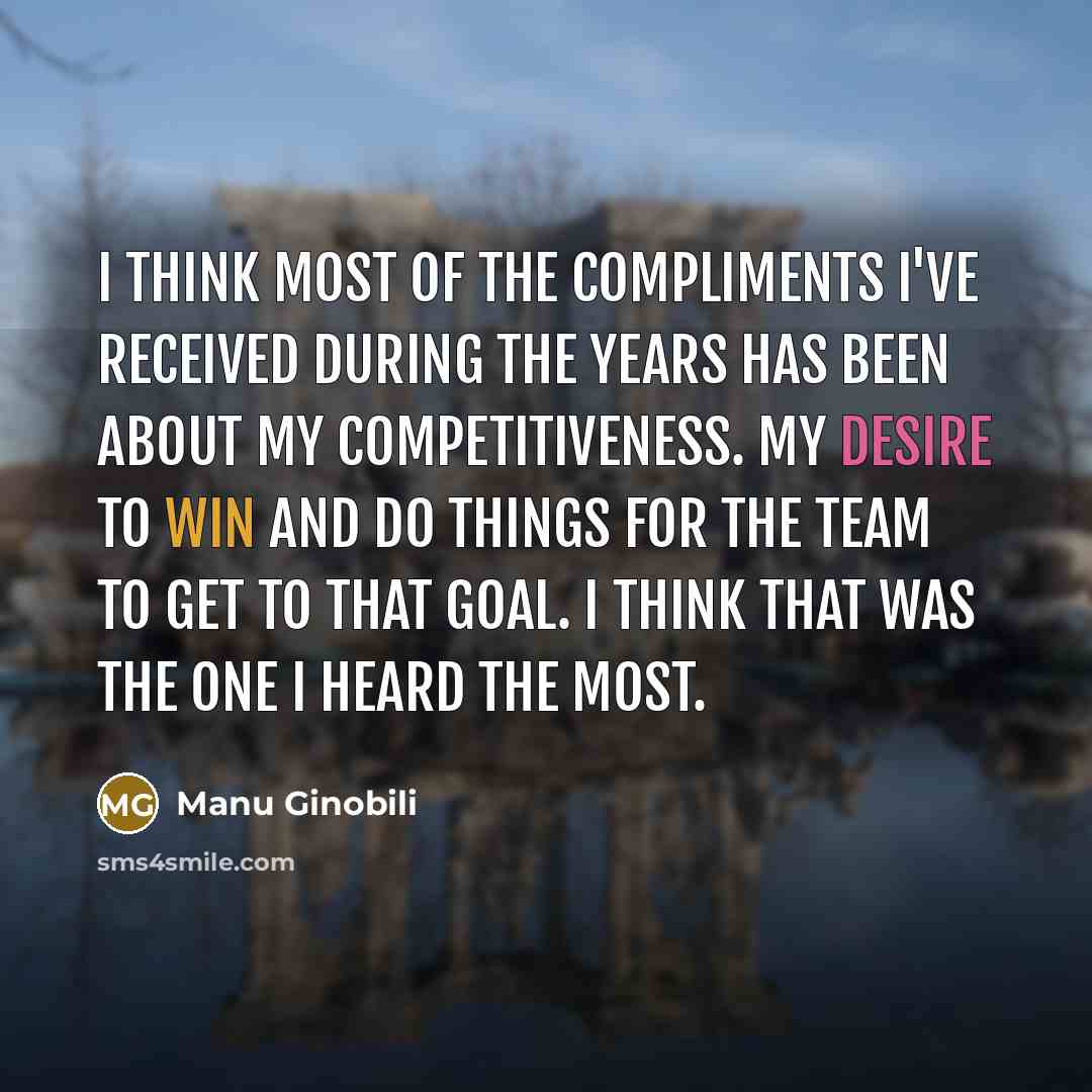 “I think most of the compliments I've received during the years has been about my competitiveness. My desire to win and do things for the team to get to that goal. I think that was the one I heard the most.” quote by Manu Ginobili