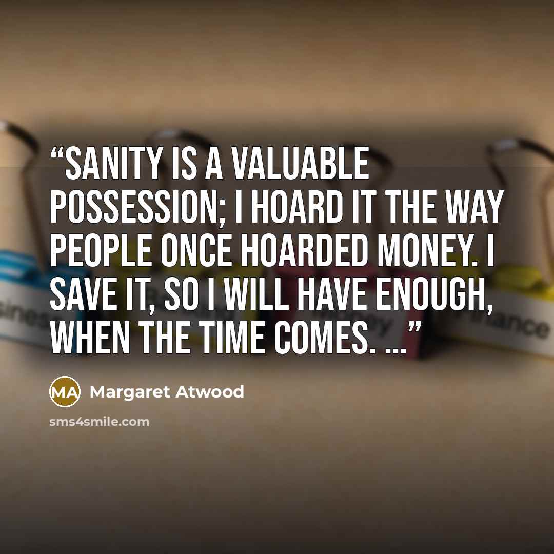 “Sanity is a valuable possession; I hoard it the way people once hoarded money. I save it, so I will have enough, when the time comes. …” quote by Margaret Atwood