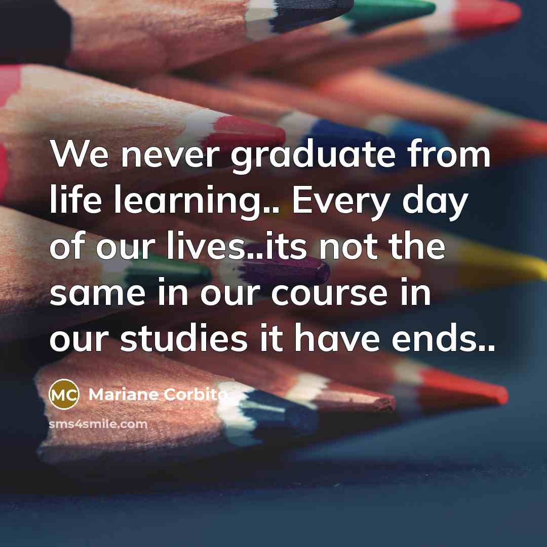 “We never graduate from life learning.. Every day of our…” quote by Mariane Corbito