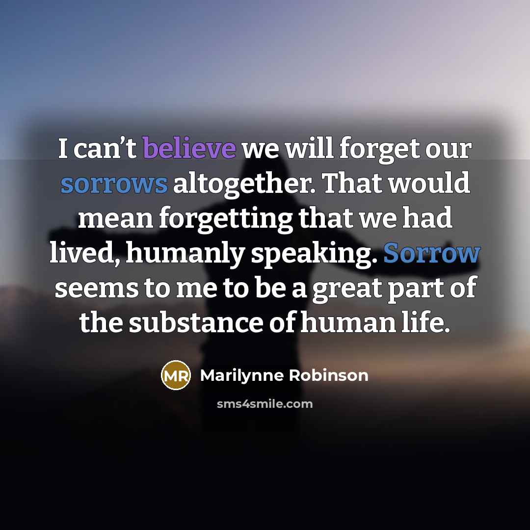 “I can’t believe we will forget our sorrows altogether. That…” quote by Marilynne Robinson