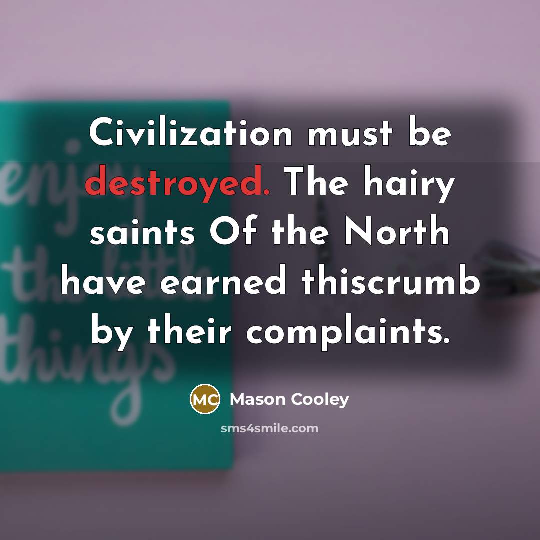 “Civilization must be destroyed. The hairy saints Of the North have earned thiscrumb by their complaints.” quote by Mason Cooley
