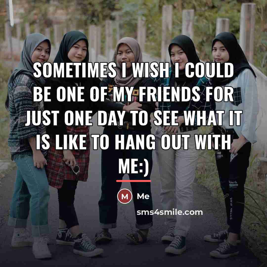 “Sometimes I wish I could be one of my friends…” quote by Me