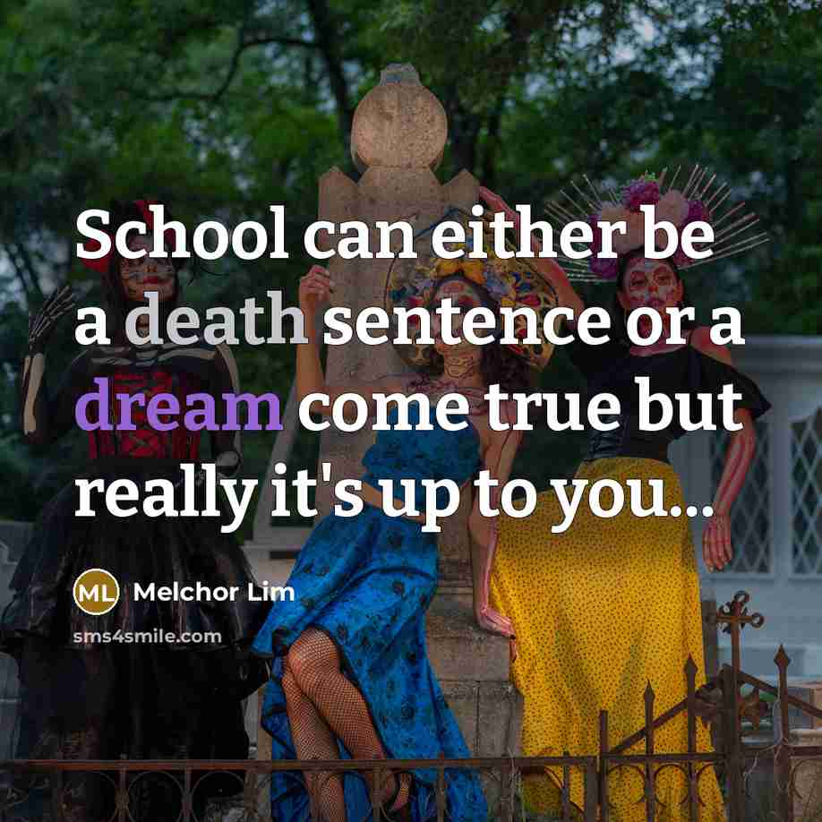“School can either be a death sentence or a dream come true but really it's up to you...” quote by Melchor Lim