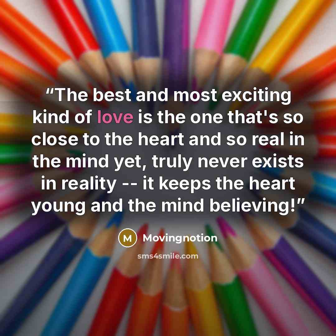 “The best and most exciting kind of love is the one that's so close to the heart and so real in the mind yet, truly never exists in reality -- it keeps the heart young and the mind believing!” quote by Movingnotion