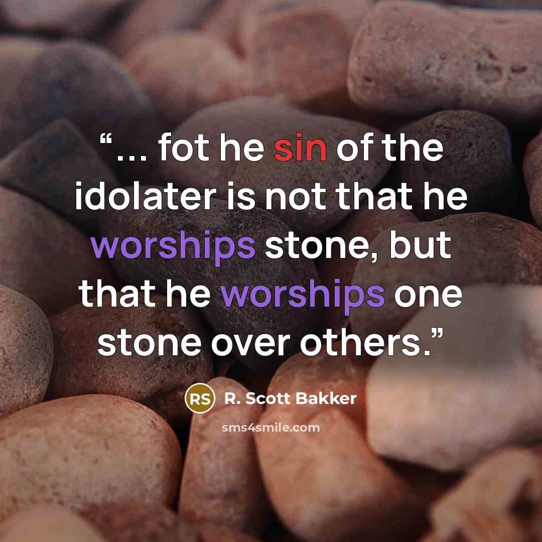 “... fot he sin of the idolater is not that he worships stone, but that he worships one stone over others.” quote by R. Scott Bakker