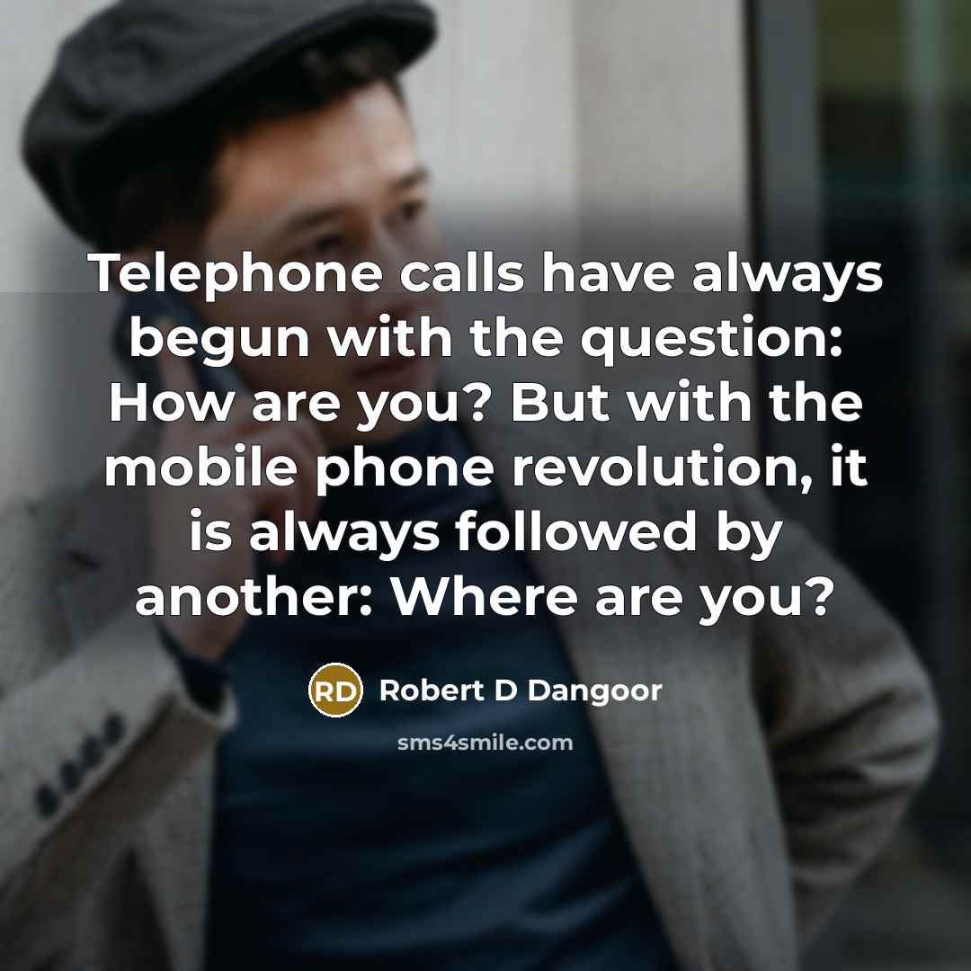 “Telephone calls have always begun with the question: How are you? But with the mobile phone revolution, it is always followed by another: Where are you?” quote by Robert D Dangoor