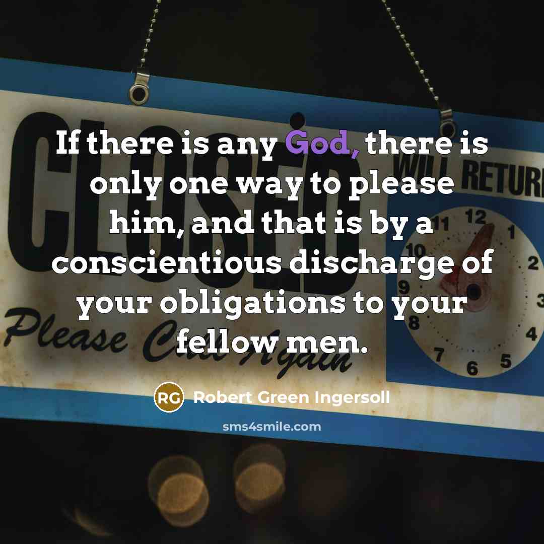 “If there is any God, there is only one way to please him, and that is by a conscientious discharge of your obligations to your fellow men.” quote by Robert Green Ingersoll