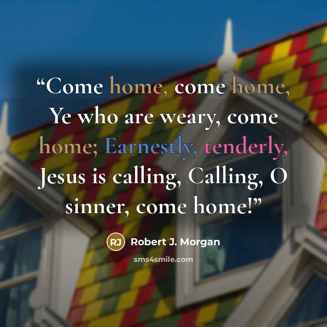 “Come home, come home, Ye who are weary, come home; Earnestly, tenderly, Jesus is calling, Calling, O sinner, come home!” quote by Robert J. Morgan
