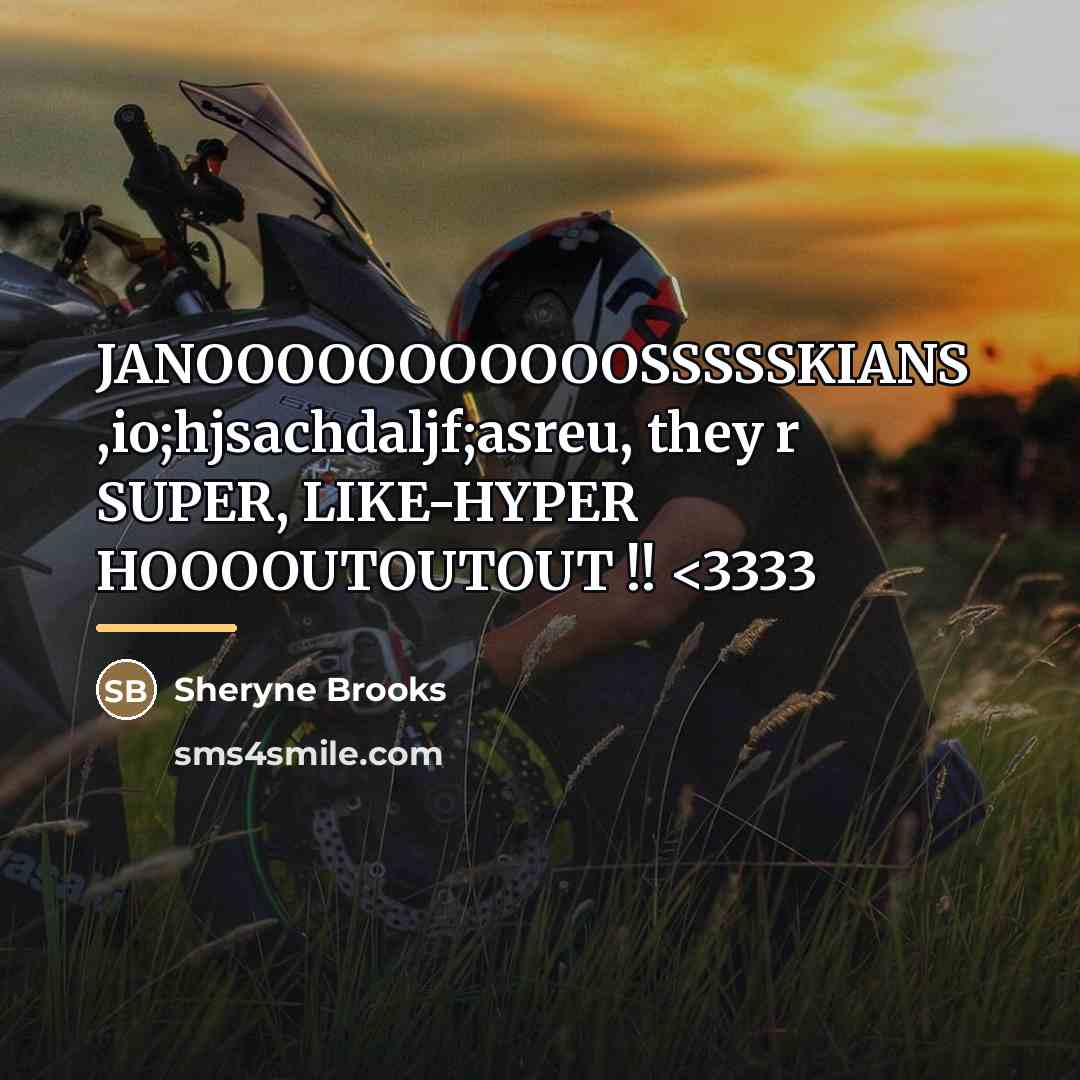 “JANOOOOOOOOOOOSSSSSKIANS ,io;hjsachdaljf;asreu, they r SUPER, LIKE-HYPER HOOOOUTOUTOUT !!…” quote by SHERYNE BROOKS