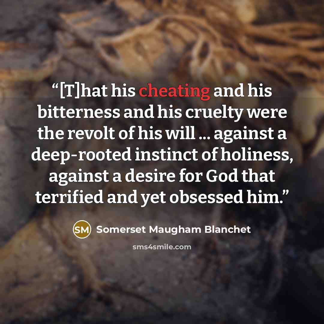 “[T]hat his cheating and his bitterness and his cruelty were the revolt of his will ... against a deep-rooted instinct of holiness, against a desire for God that terrified and yet obsessed him.” quote by Somerset Maugham Blanchet