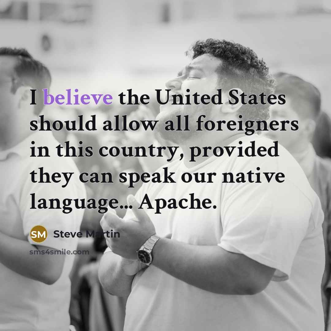 “I believe the United States should allow all foreigners in this country, provided they can speak our native language... Apache.” quote by Steve Martin