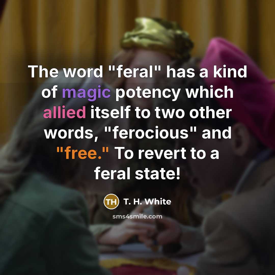 “The word "feral" has a kind of magic potency which allied itself to two other words, "ferocious" and "free." To revert to a feral state!” quote by T. H. White