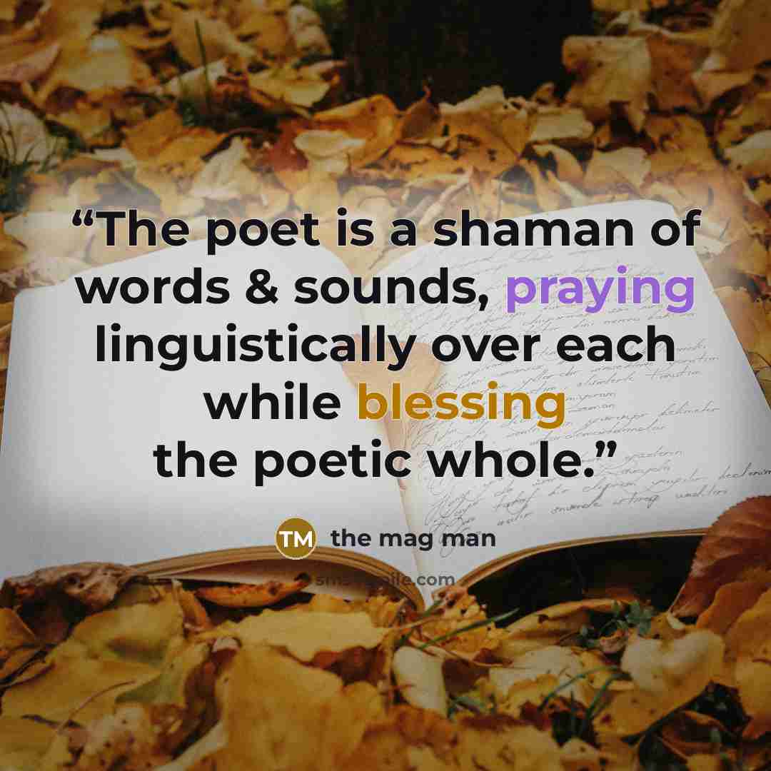 “The poet is a shaman of words & sounds, praying linguistically over each while blessing the poetic whole.” quote by the mag man