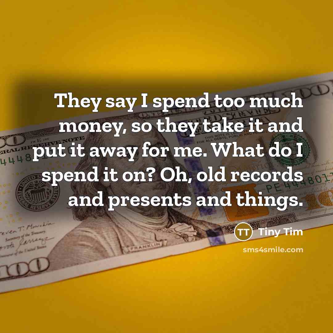 “They say I spend too much money, so they take…” quote by Tiny Tim