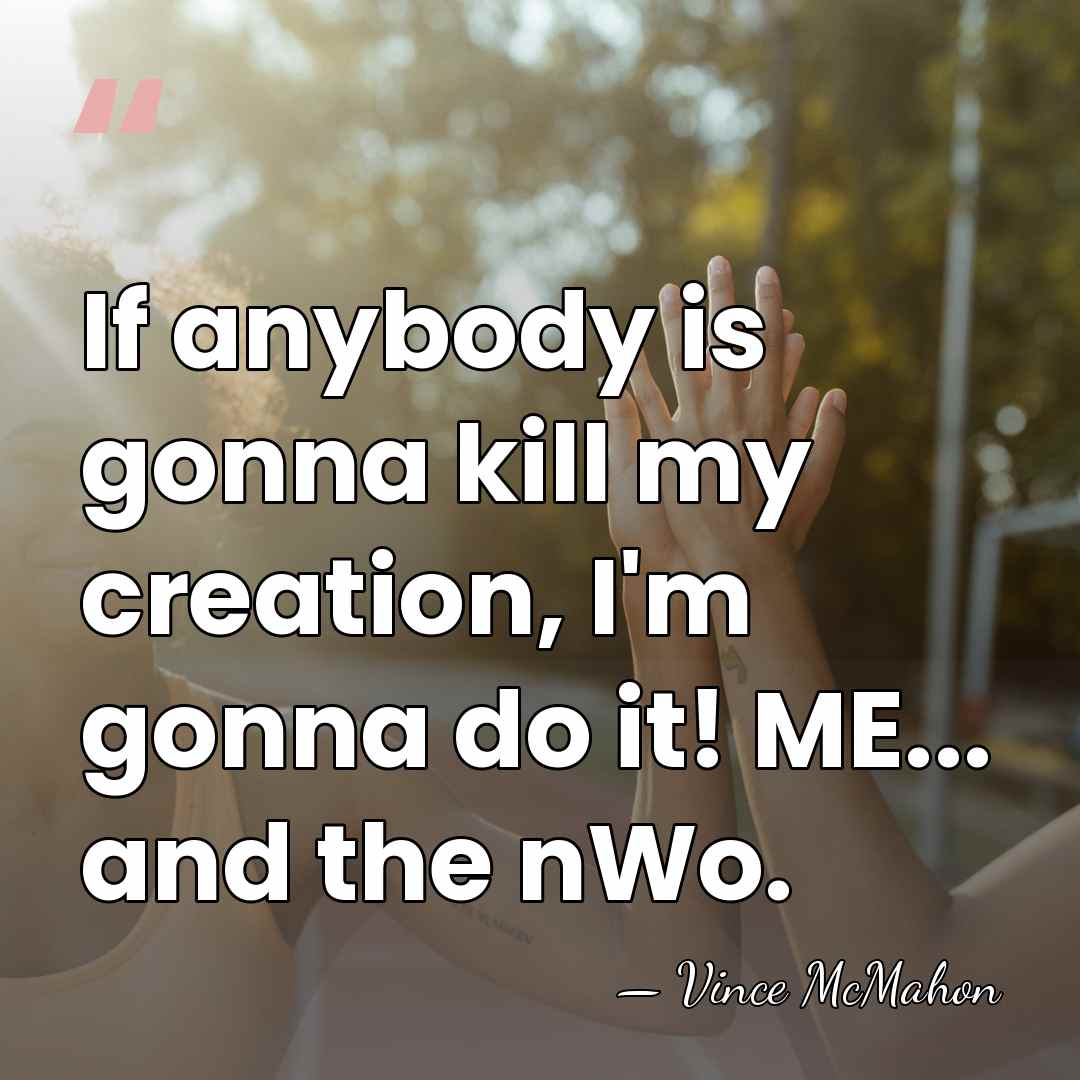 If anybody is gonna kill my creation, I'm gonna do it! ME...&hellip; - Vince McMahon