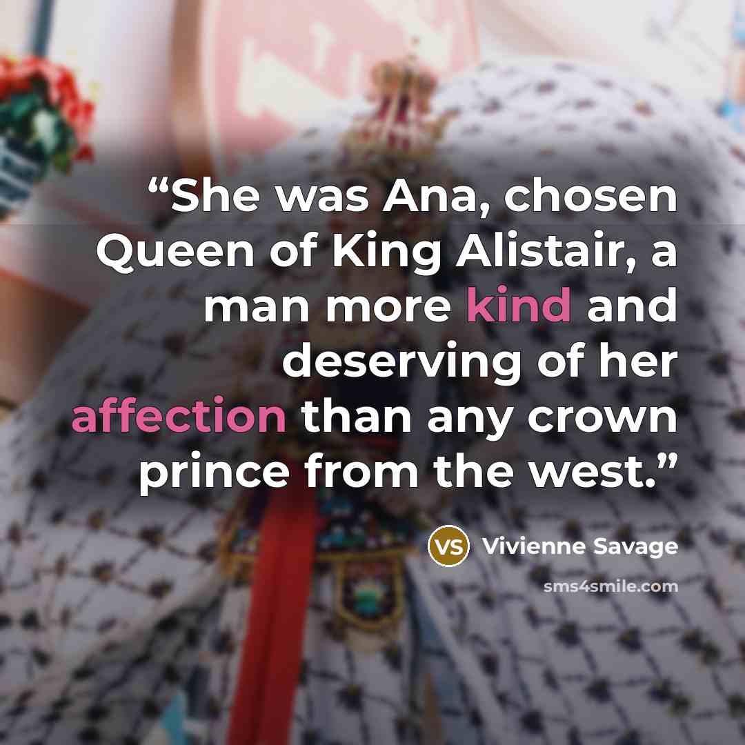 “She was Ana, chosen Queen of King Alistair, a man more kind and deserving of her affection than any crown prince from the west.” quote by Vivienne Savage