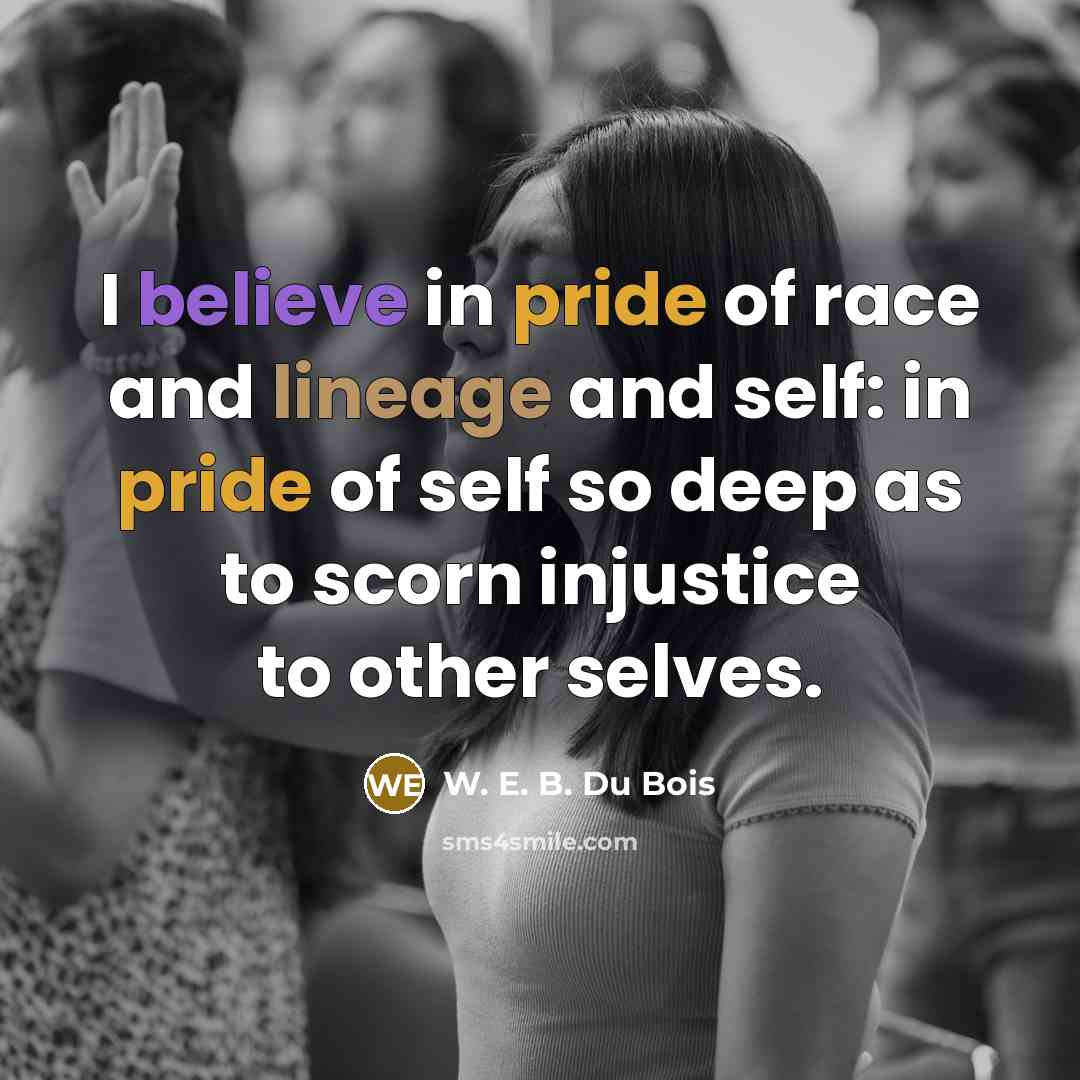 “I believe in pride of race and lineage and self:…” quote by W. E. B. Du Bois