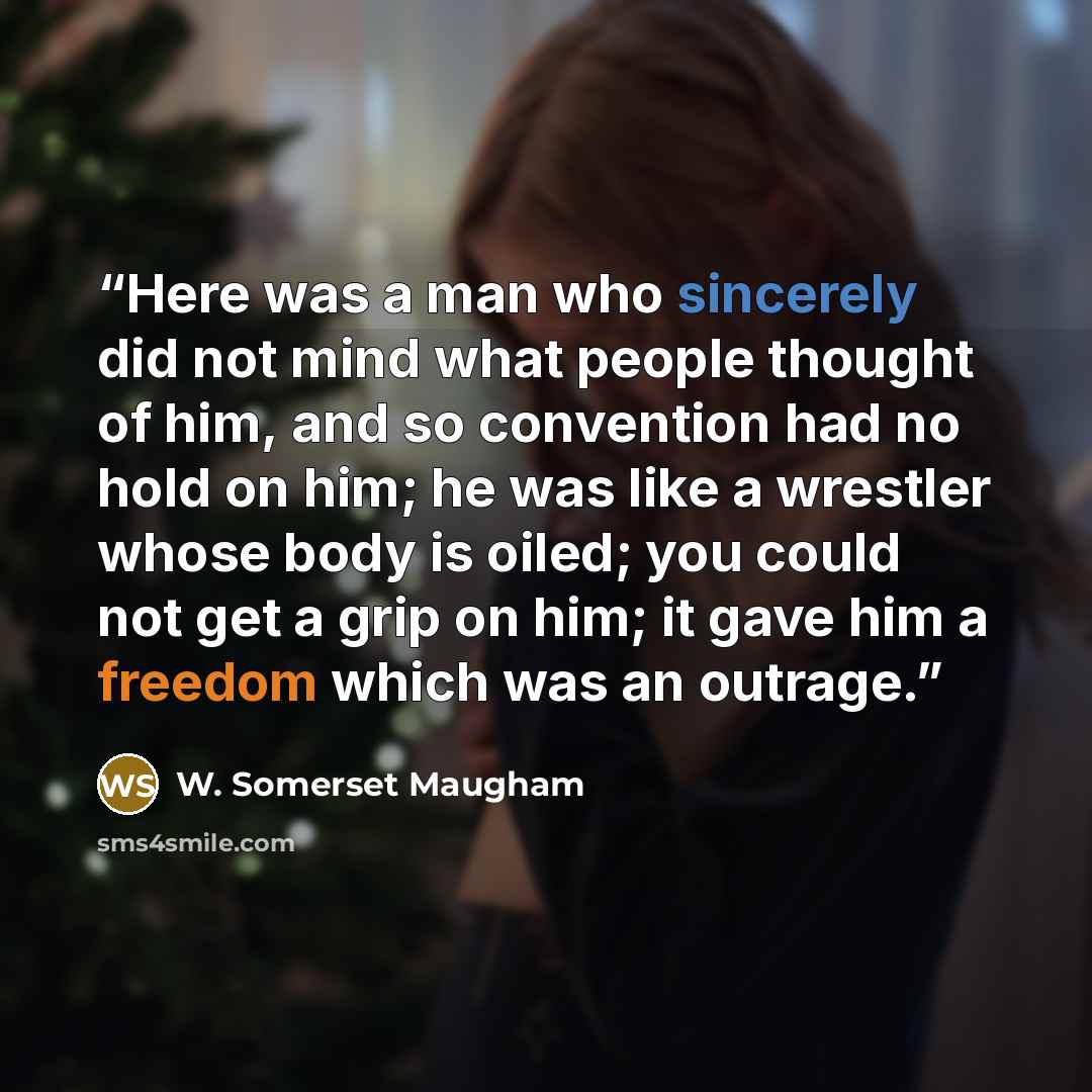 “Here was a man who sincerely did not mind what people thought of him, and so convention had no hold on him; he was like a wrestler whose body is oiled; you could not get a grip on him; it gave him a freedom which was an outrage.” quote by W. Somerset Maugham