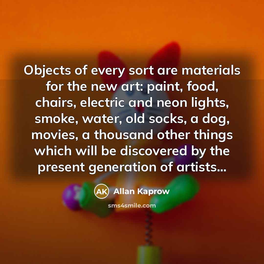 “Objects of every sort are materials for the new art:…” quote by Allan Kaprow