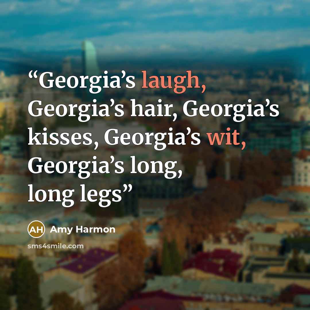 “Georgia’s laugh, Georgia’s hair, Georgia’s kisses, Georgia’s wit, Georgia’s long, long legs” quote by Amy Harmon