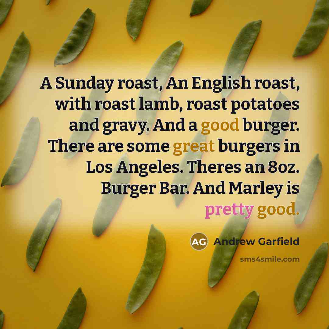 “A Sunday roast, An English roast, with roast lamb, roast potatoes and gravy. And a good burger. There are some great burgers in Los Angeles. Theres an 8oz. Burger Bar. And Marley is pretty good.” quote by Andrew Garfield
