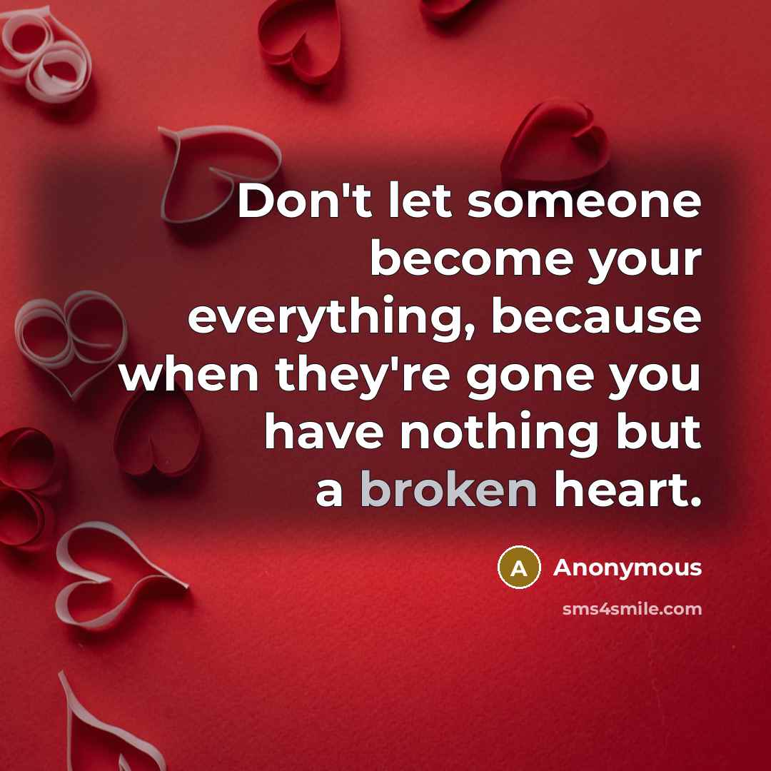 “Don't let someone become your everything, because when they're gone you have nothing but a broken heart.” quote by Anonymous