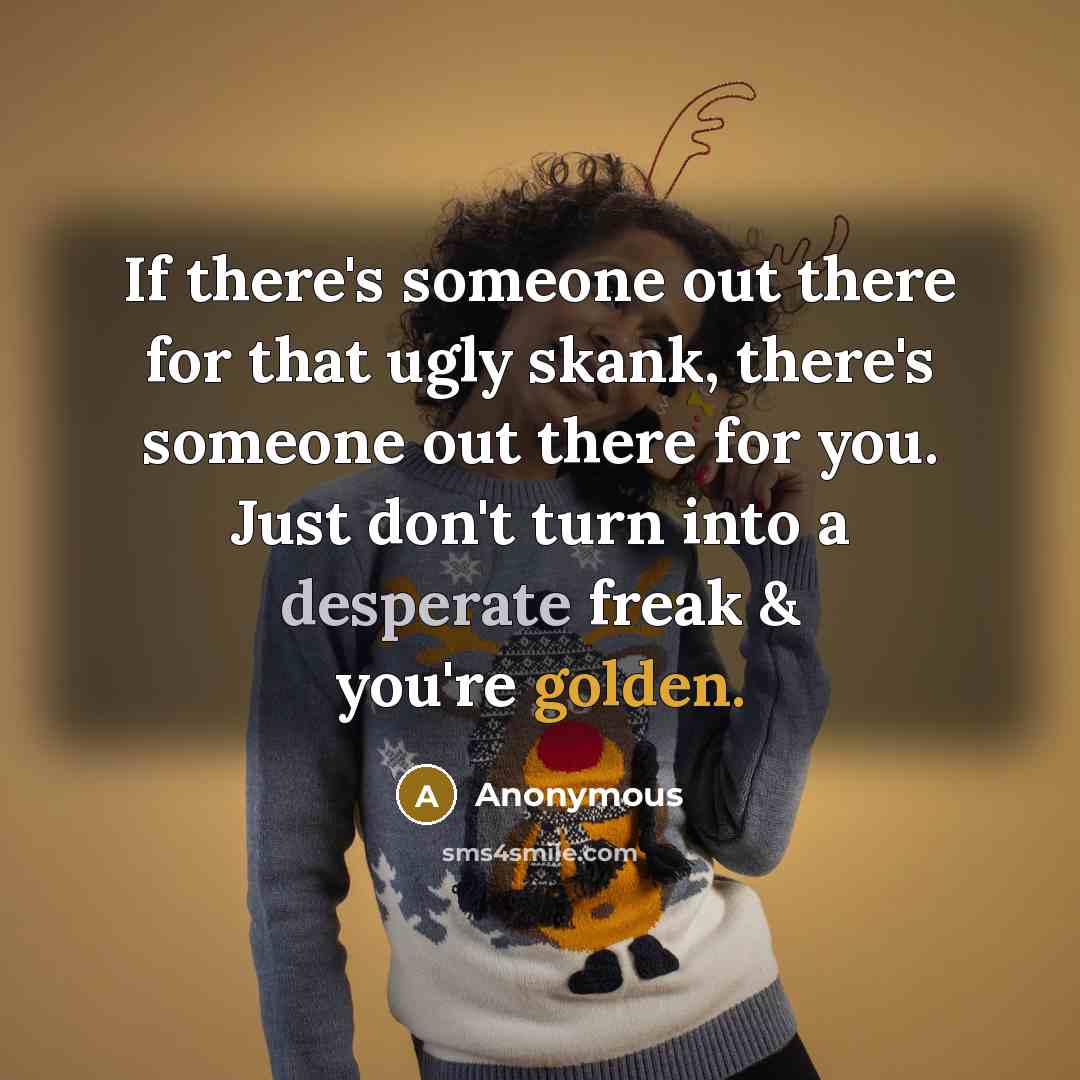 “If there's someone out there for that ugly skank, there's someone out there for you. Just don't turn into a desperate freak & you're golden.” quote by Anonymous