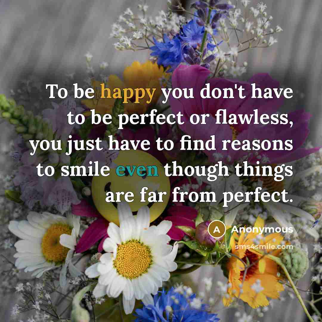 “To be happy you don't have to be perfect or flawless, you just have to find reasons to smile even though things are far from perfect.” quote by Anonymous
