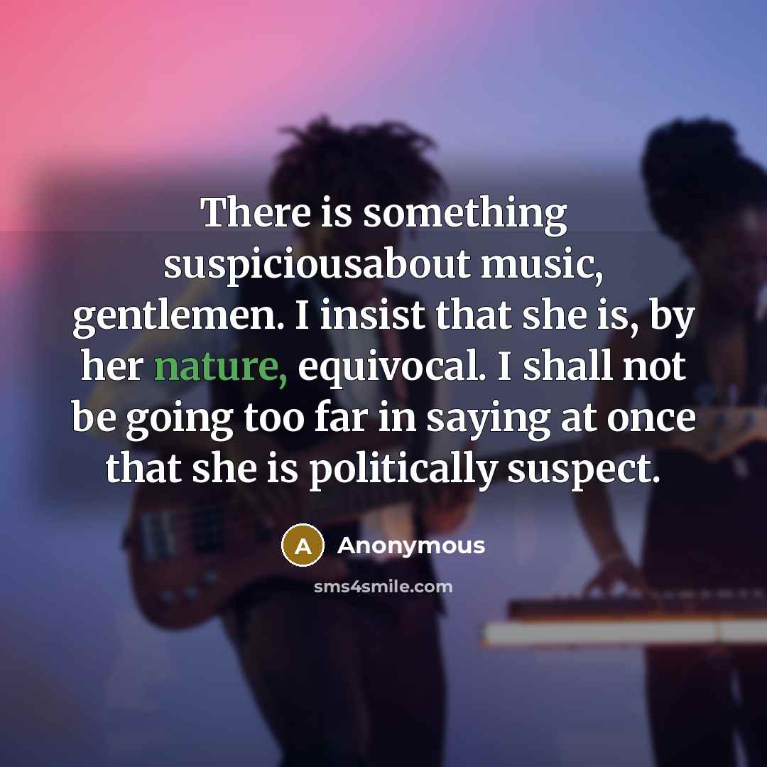 “There is something suspiciousabout music, gentlemen. I insist that she…” quote by Anonymous