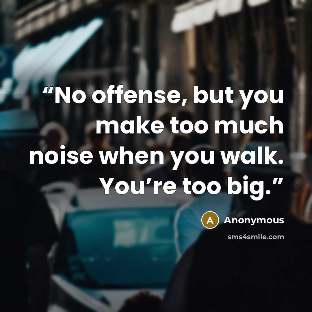 “No offense, but you make too much noise when you walk. You’re too big.” quote by Anonymous