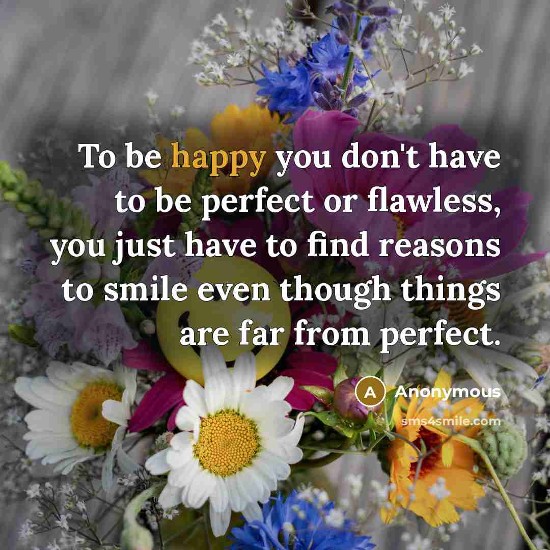 “To be happy you don't have to be perfect or flawless, you just have to find reasons to smile even though things are far from perfect.” quote by Anonymous
