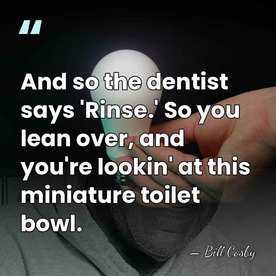 And so the dentist says 'Rinse.' So you lean over, and you're&hellip; - Bill Cosby