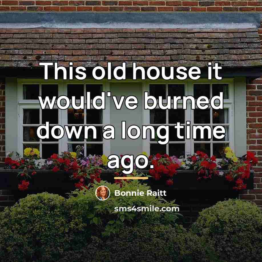 “This old house it would've burned down a long time…” quote by Bonnie Raitt