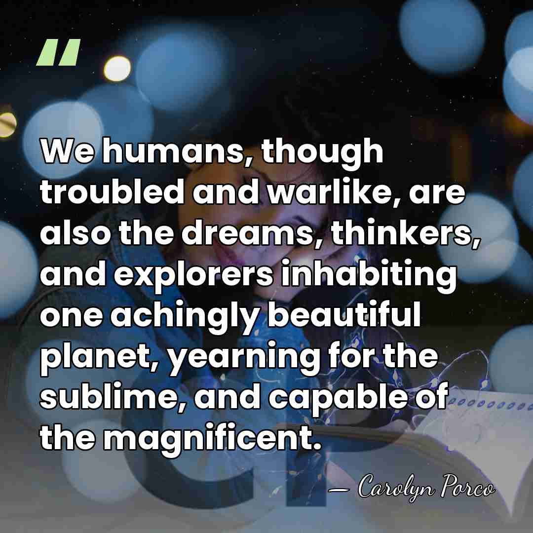 We humans, though troubled and warlike, are also the dreams, thinkers, and&hellip; - Carolyn Porco