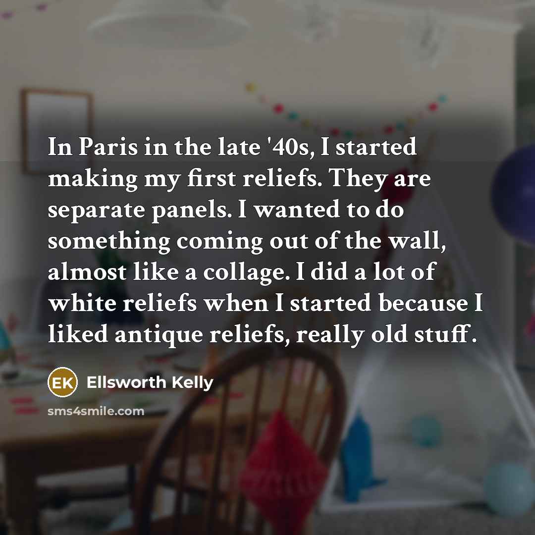 “In Paris in the late '40s, I started making my…” quote by Ellsworth Kelly