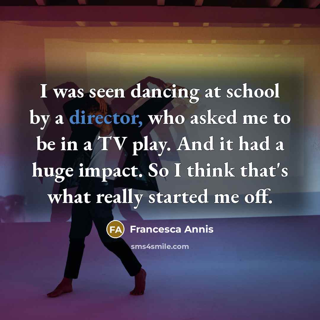 “I was seen dancing at school by a director, who asked me to be in a TV play. And it had a huge impact. So I think that's what really started me off.” quote by Francesca Annis