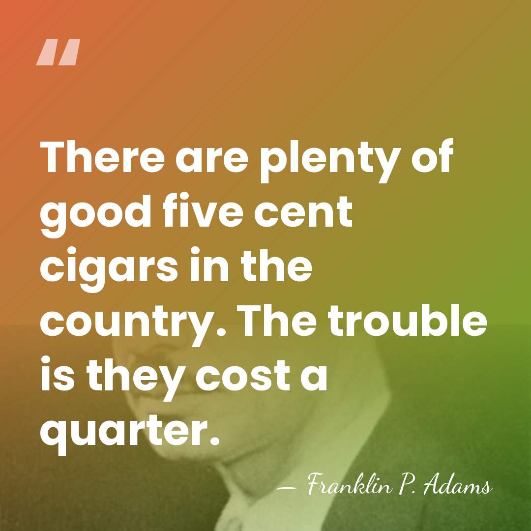 There are plenty of good five cent cigars in the country. The&hellip; - Franklin P. Adams