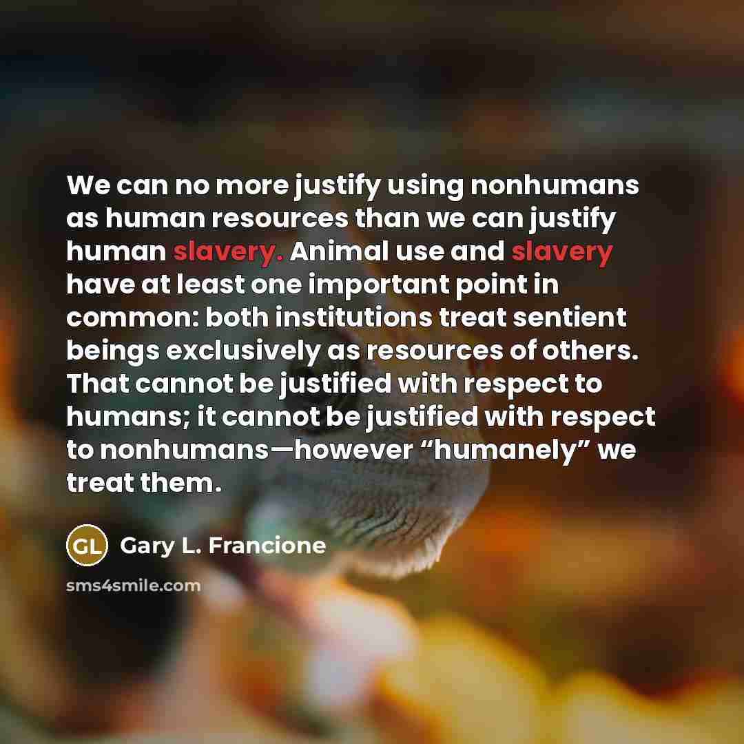 “We can no more justify using nonhumans as human resources…” quote by Gary L. Francione