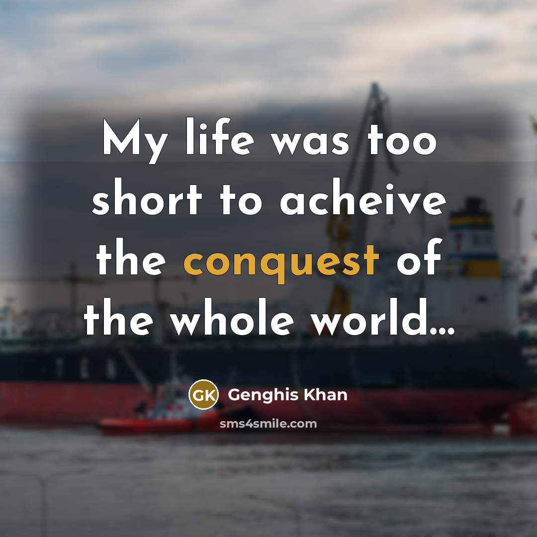 “My life was too short to acheive the conquest of…” quote by Genghis Khan