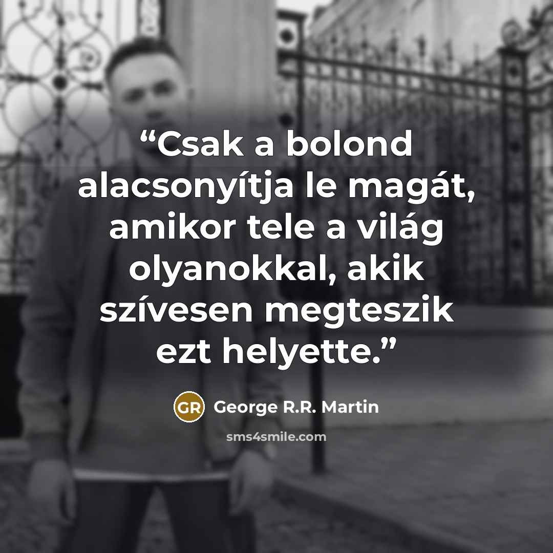 “Csak a bolond alacsonyítja le magát, amikor tele a világ olyanokkal, akik szívesen megteszik ezt helyette.” quote by George R.R. Martin