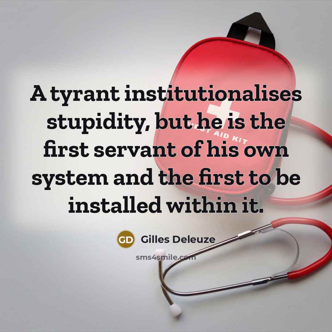 “A tyrant institutionalises stupidity, but he is the first servant…” quote by Gilles Deleuze