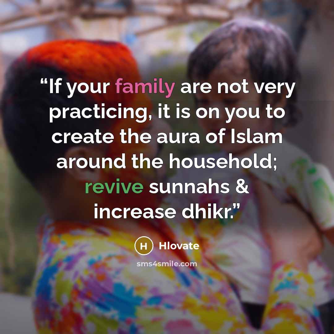 “If your family are not very practicing, it is on you to create the aura of Islam around the household; revive sunnahs & increase dhikr.” quote by Hlovate