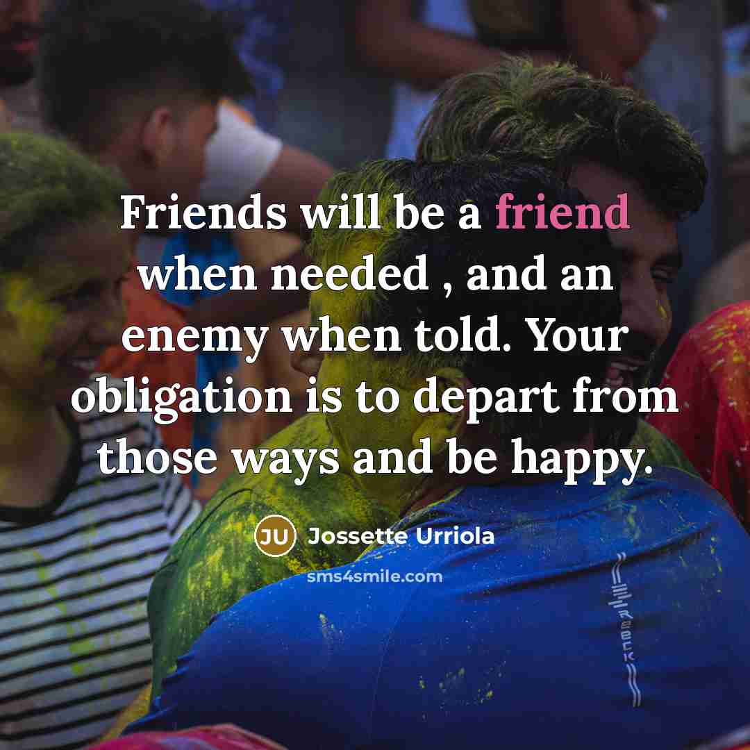“Friends will be a friend when needed , and an enemy when told. Your obligation is to depart from those ways and be happy.” quote by Jossette Urriola
