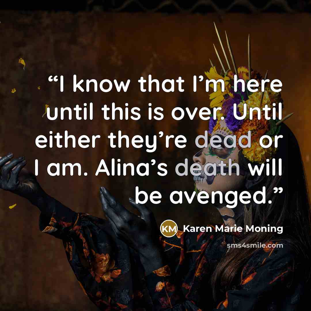 “I know that I’m here until this is over. Until either they’re dead or I am. Alina’s death will be avenged.” quote by Karen Marie Moning