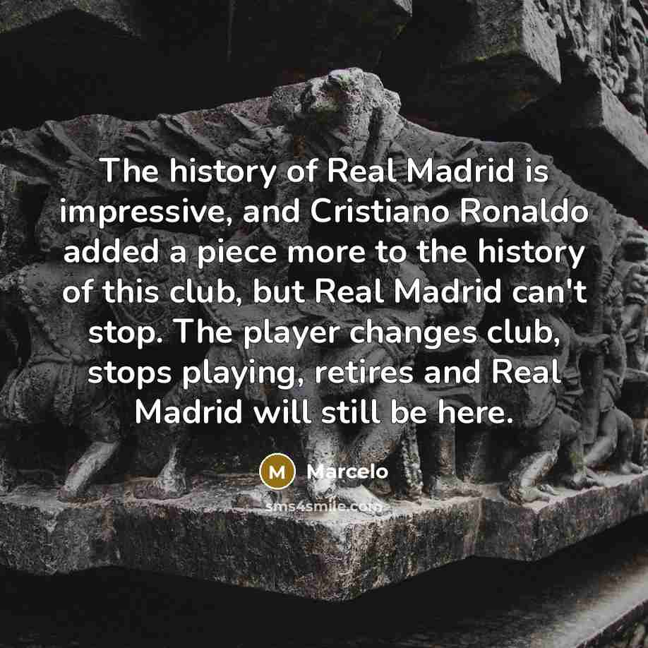 “The history of Real Madrid is impressive, and Cristiano Ronaldo added a piece more to the history of this club, but Real Madrid can't stop. The player changes club, stops playing, retires and Real Madrid will still be here.” quote by Marcelo
