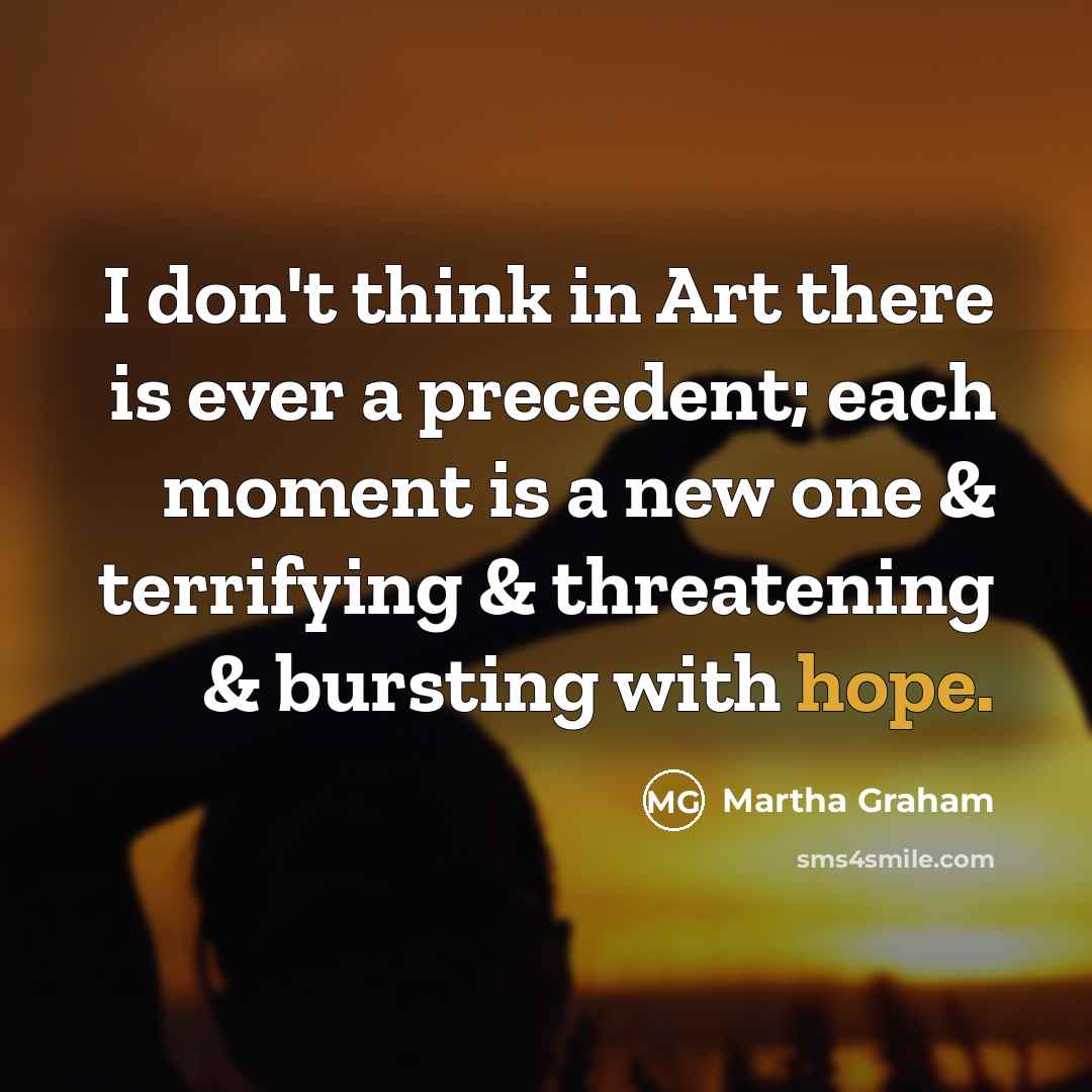 “I don't think in Art there is ever a precedent;…” quote by Martha Graham